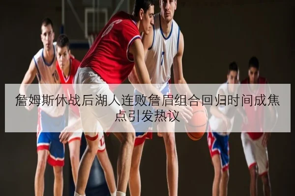 詹姆斯休战后湖人连败詹眉组合回归时间成焦点引发热议
